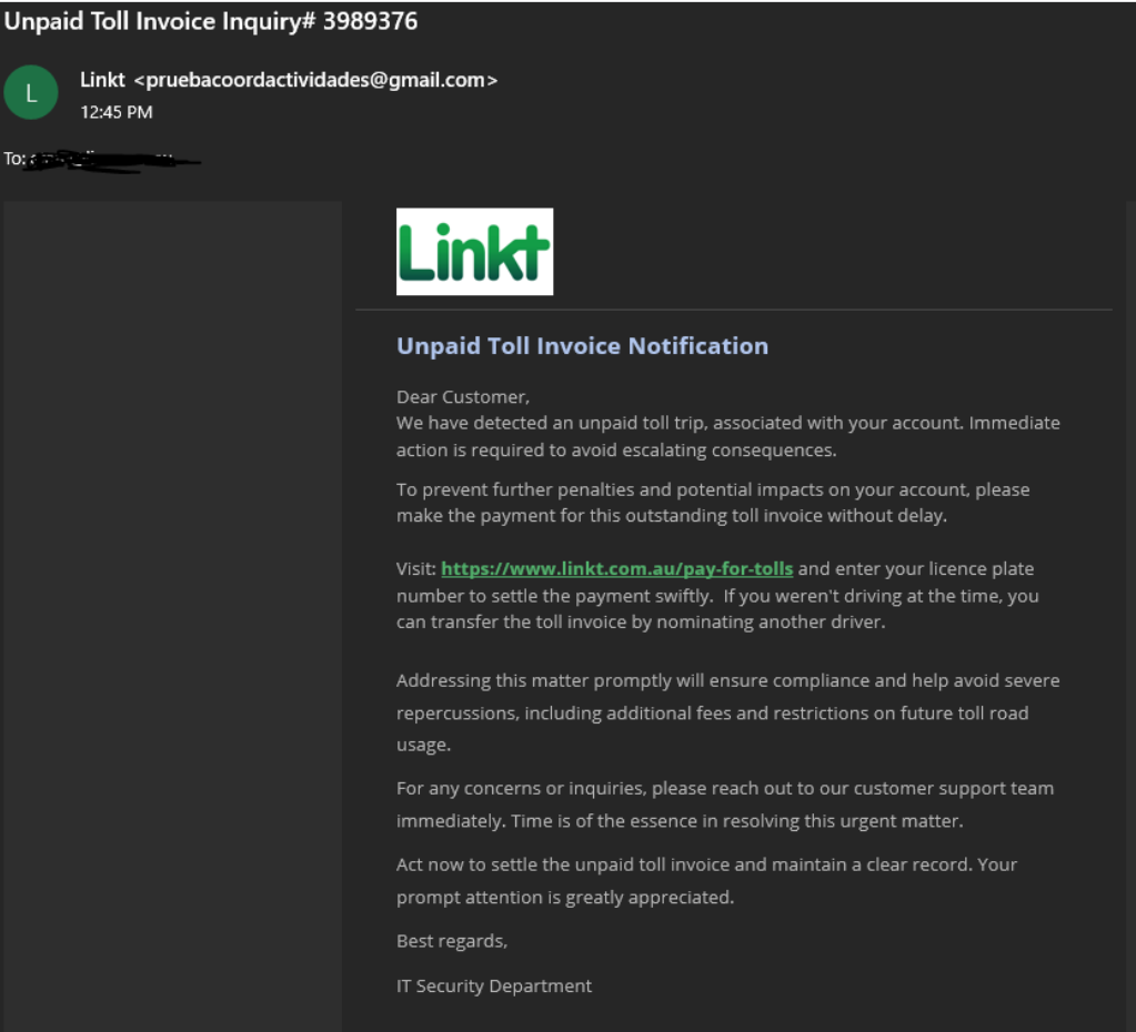 example of scam email email from an unauthorised email address titled - Unpaid toll invoice Notification, advising that Linkt has detected an unpaid toll. Request for immediate action. The link in the email may look legitimate and signed off from the IT Security Department however this is a scam.