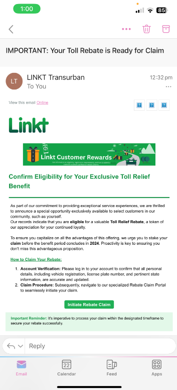 example of a scam email claiming: Your Exclusive Toll Relief Benefit. This email is branded using similar Linkt material and colours and claims the person can claim a rebate as long as they click the link in the timeframe given. 